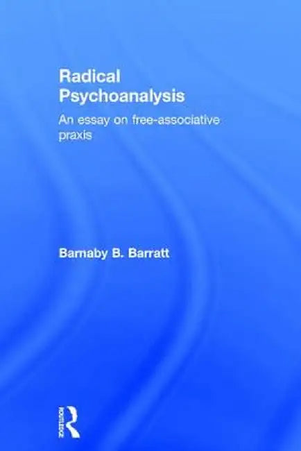 Radical Psychoanalysis: An Essay on Free-Associative PRAXIS by Barnaby B. Barratt