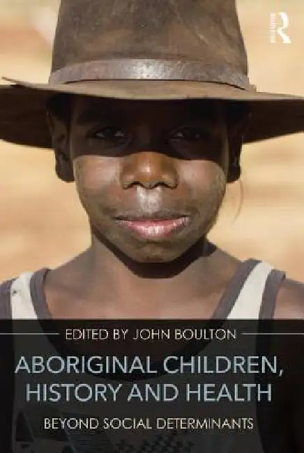 Aboriginal Children, History and Health: Beyond Social Determinants by John Boulton