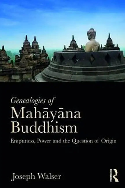 Genealogies of Mahāyāna Buddhism: Emptiness, Power and the Question of Origin by Joseph Walser