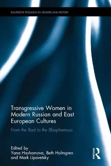 Transgressive Women in Modern Russian and East European Cultures: From the Bad to the Blasphemous by Yana Hashamova