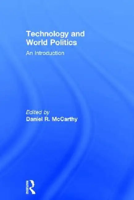 Technology and World Politics: An Introduction by Daniel R. Mccarthy