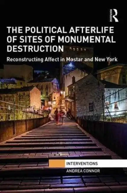 The Political Afterlife of Sites of Monumental Destruction: Reconstructing Affect in Mostar and New York by Andrea Connor