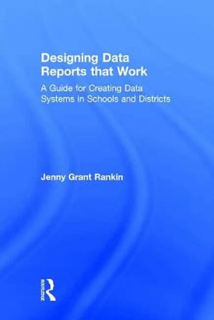 Designing Data Reports That Work: A Guide for Creating Data Systems in Schools and Districts by Jenny Grant Rankin