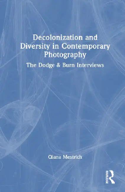 Decolonization and Diversity in Contemporary Photography: The Dodge & Burn Interviews by Qiana Mestrich