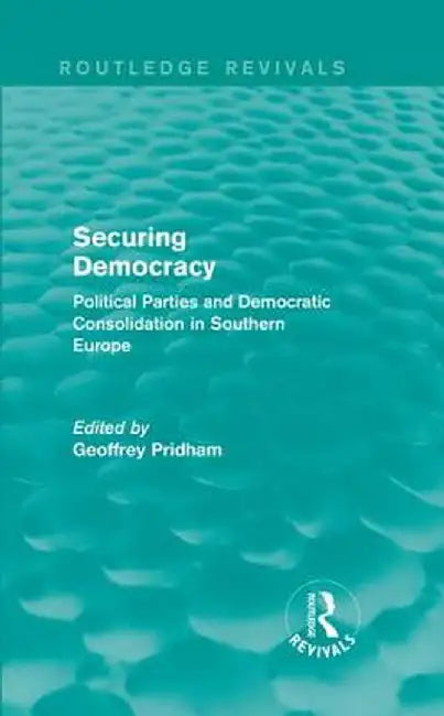 Securing Democracy: Political Parties and Democratic Consolidation in Southern Europe by Geoffrey Pridham