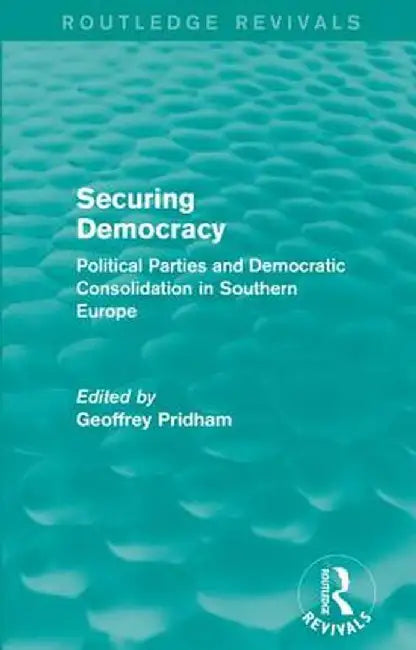Securing Democracy: Political Parties and Democratic Consolidation in Southern Europe by Geoffrey Pridham