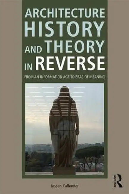 Architecture History and Theory in Reverse: From an Information Age to Eras of Meaning by Jassen Callender