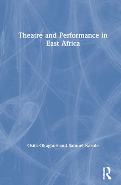 Theatre and Performance in East Africa by Osita Okagbue