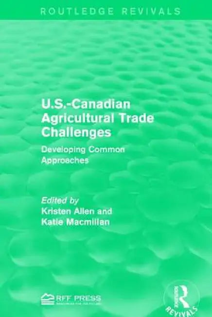 U.S.-Canadian Agricultural Trade Challenges: Developing Common Approaches by Kristen Allen