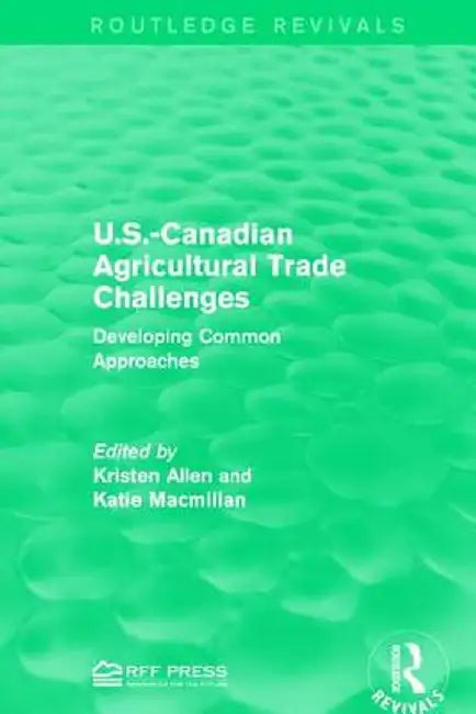 U.S.-Canadian Agricultural Trade Challenges: Developing Common Approaches by Kristen Allen