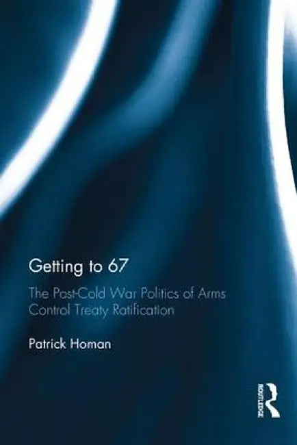 Getting to 67: The Post-Cold War Politics of Arms Control Treaty Ratification by Patrick Homan