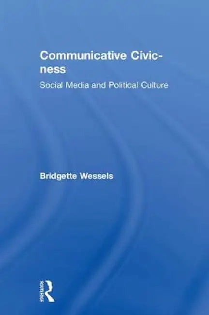 Communicative Civic-ness: Social Media and Political Culture by Bridgette Wessels