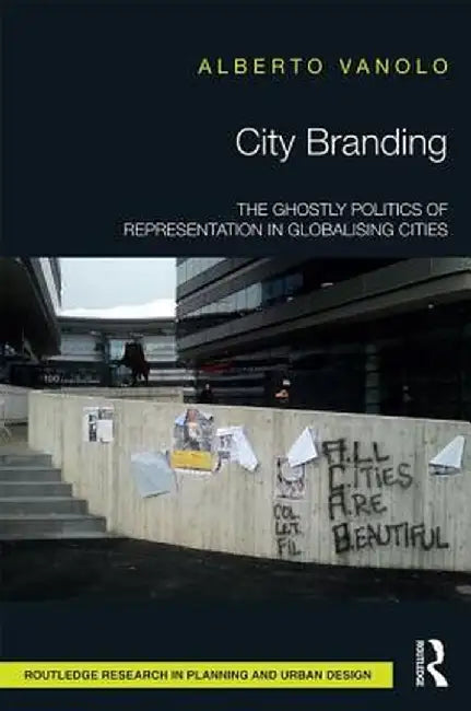 City Branding: The Ghostly Politics of Representation in Globalising Cities by Alberto Vanolo