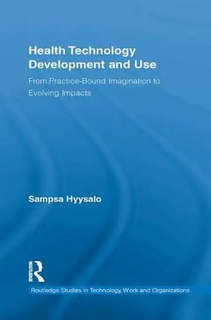 Health Technology Development and Use: From Practice-Bound Imagination to Evolving Impacts by Sampsa Hyysalo