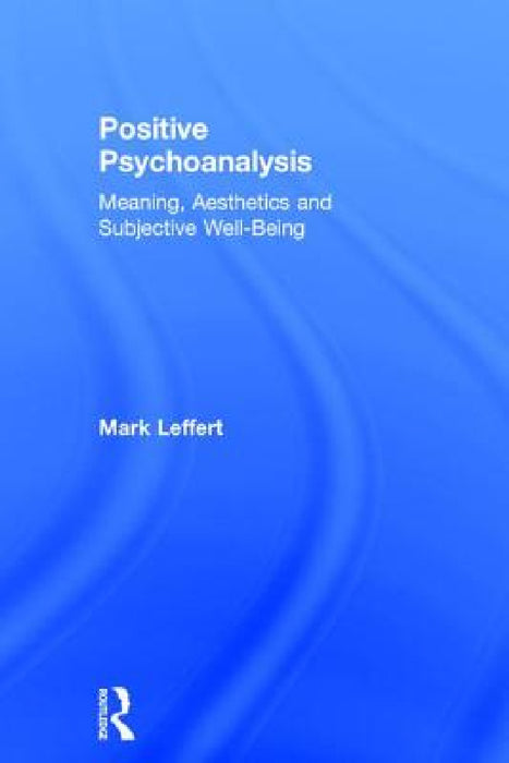 Positive Psychoanalysis: Meaning, Aesthetics and Subjective Well-Being by Mark Leffert