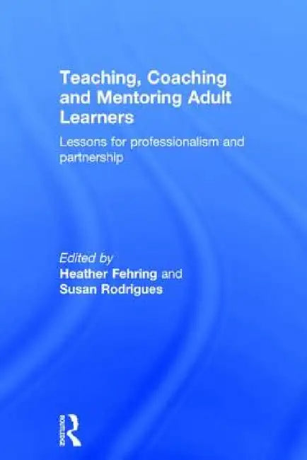 Teaching, Coaching and Mentoring Adult Learners: Lessons for professionalism and partnership by Heather Fehring, Susan Rodrigues