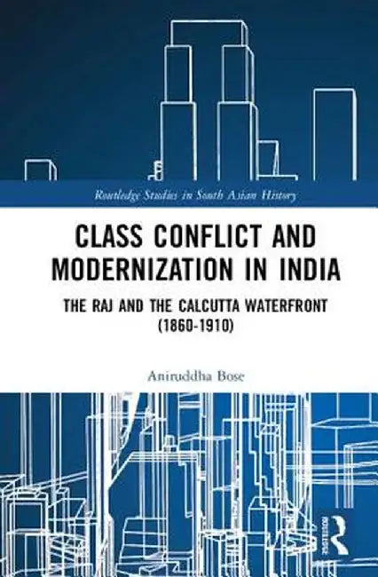 Class Conflict and Modernization in India: The Raj and the Calcutta Waterfront (1860-1910) by Aniruddha Bose