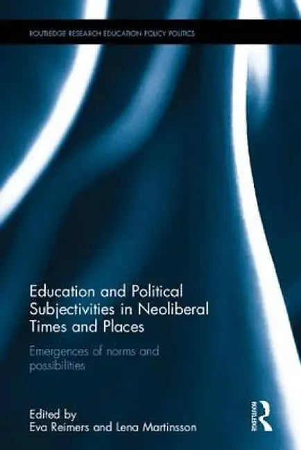 Education and Political Subjectivities in Neoliberal Times and Places: Emergences of Norms and Possibilities by Eva Reimers