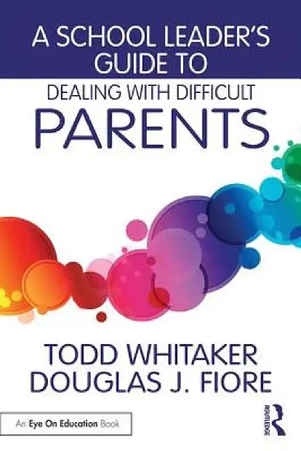 A School Leader's Guide to Dealing with Difficult Parents by Todd Whitaker