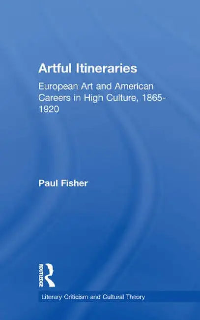 Artful Itineraries: European Art and American Careers in High Culture, 1865-1920 by Paul Fisher