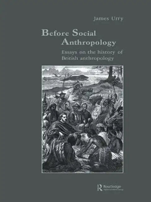 Before Social Anthropology: Essays on the History of British Anthropology by James Urry