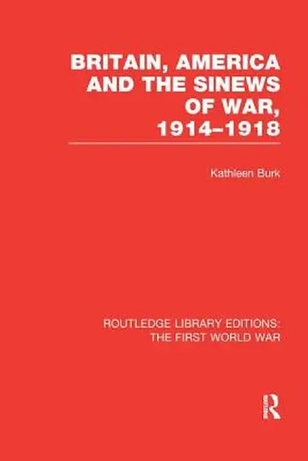 Britain, America and the Sinews of War 1914-1918 (Rle the First World War) by Kathleen Burk