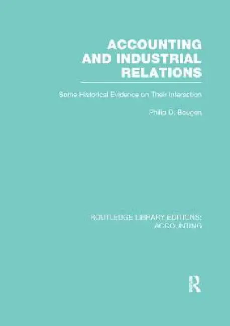 Accounting and Industrial Relations (Rle Accounting): Some Historical Evidence on Their Interaction by Philip Bougen