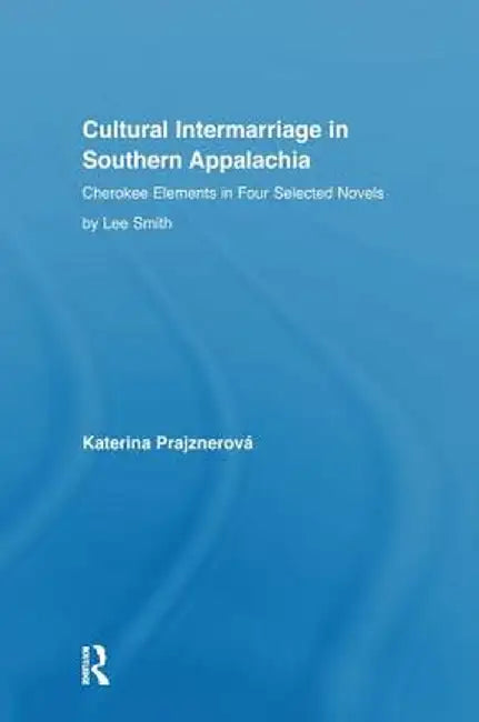 Cultural Intermarriage in Southern Appalachia: Cherokee Elements in Four Selected Novels by Lee Smith by Katerina Prajznerova
