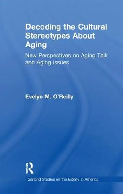 Decoding the Cultural Stereotypes about Aging: New Perspectives on Aging Talk and Aging Issues by Evelyn M. O'Reilly