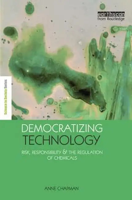 Democratizing Technology: Risk, Responsibility and the Regulation of Chemicals by Anne Chapman