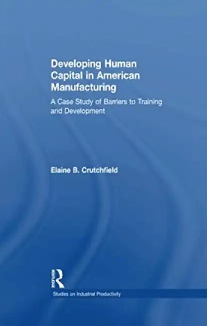 Developing Human Capital in American Manufacturing: A Case Study of Barriers to Training and Development by Elaine B. Crutchfield