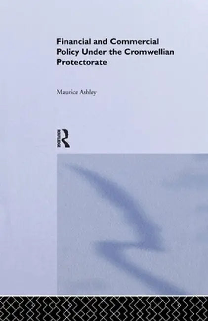 Financial and Commercial Policy Under the Cromwellian Protectorate by Maurice Ashley