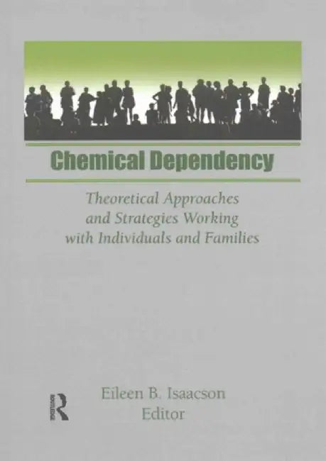 Chemical Dependency: Theoretical Approaches and Strategies Working with Individuals and Families by Eileen B Isaacson