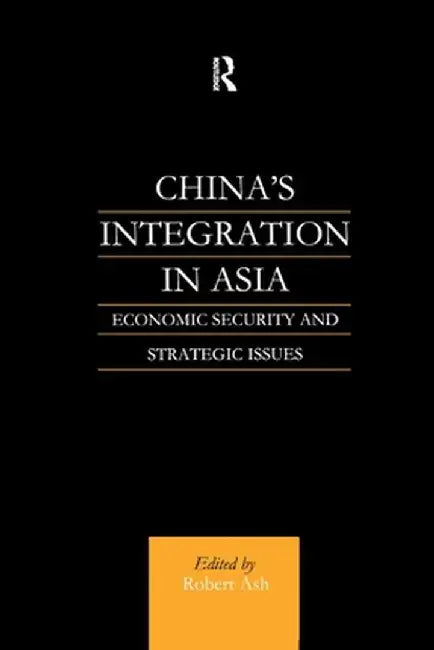 China's Integration in Asia: Economic Security and Strategic Issues by Robert Ash