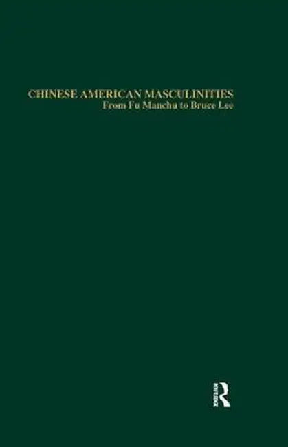 Chinese American Masculinities: From Fu Manchu to Bruce Lee by Jachinson Chan