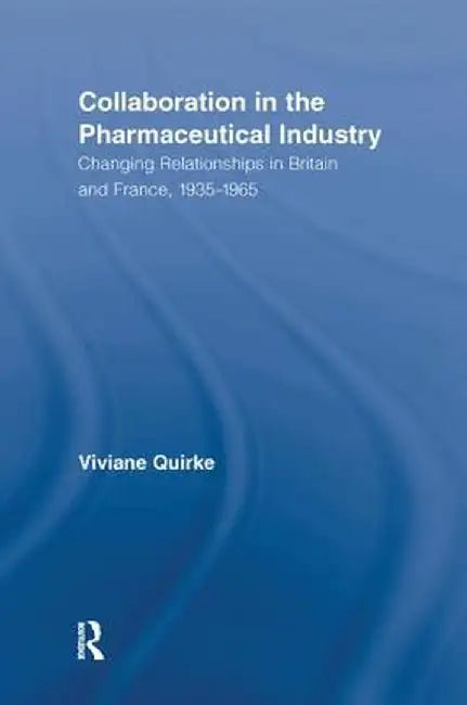 Collaboration in the Pharmaceutical Industry: Changing Relationships in Britain and France, 1935-1965 by Viviane Quirke