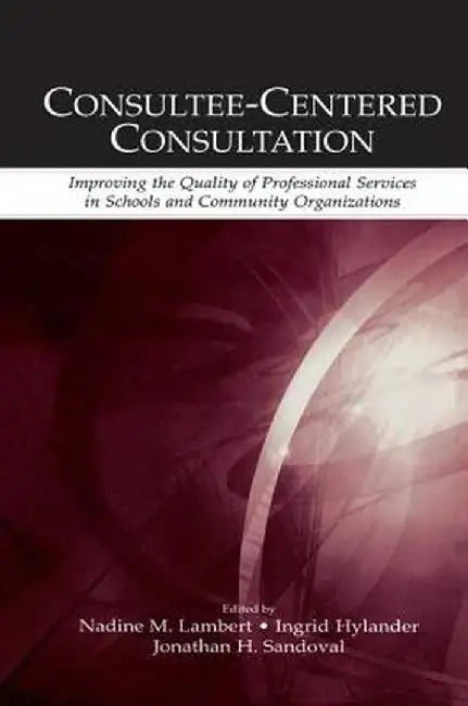Consultee-Centered Consultation: Improving the Quality of Professional Services in Schools and Community Organizations by Nadine M. Lambert