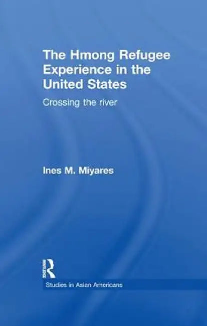The Hmong Refugees Experience in the United States: Crossing the River by Ines M. Miyares