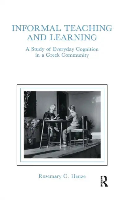 Informal Teaching and Learning: A Study of Everyday Cognition in a Greek Community by Rosemary C. Henze