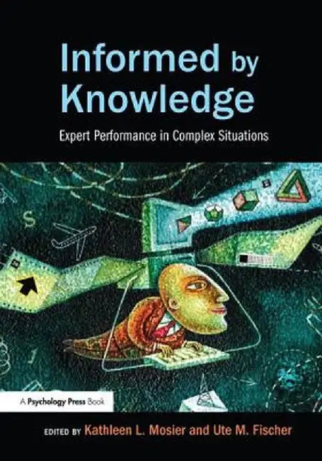Informed by Knowledge: Expert Performance in Complex Situations by Kathleen L. Mosier