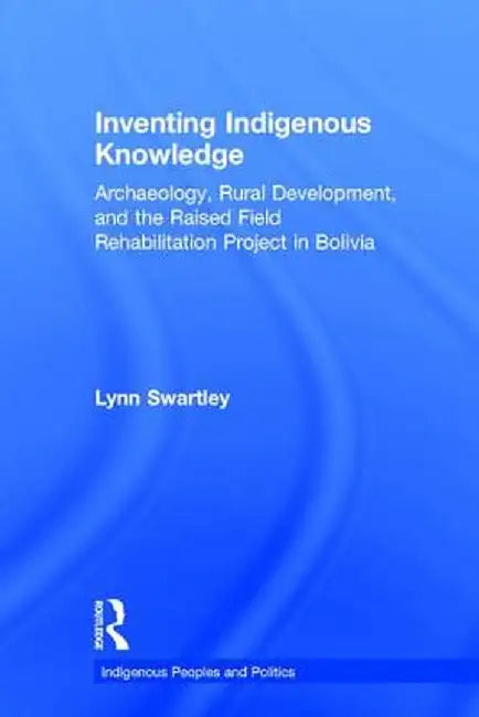 Inventing Indigenous Knowledge: Archaeology, Rural Development and the Raised Field Rehabilitation Project in Bolivia by Lynn Swartley