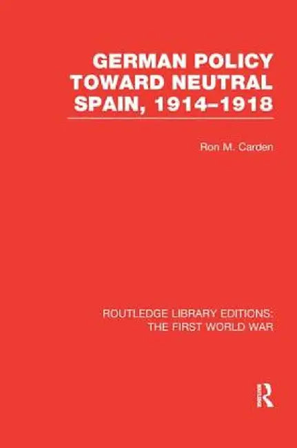 German Policy Toward Neutral Spain, 1914-1918 (Rle the First World War) by Ron Carden