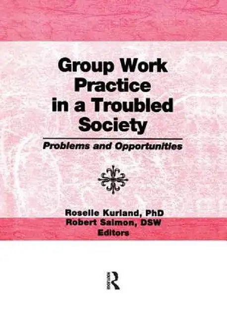 Group Work Practice in a Troubled Society: Problems and Opportunities by Roselle Kurland