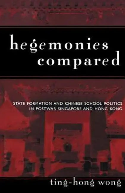 Hegemonies Compared: State Formation and Chinese School Politics in Postwar Singapore and Hong Kong by Ting-Hong Wong
