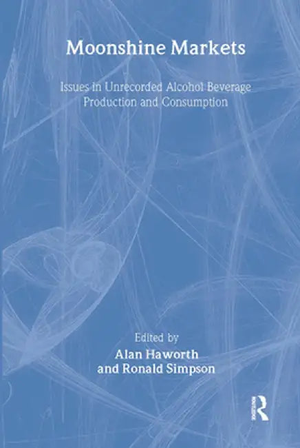 Moonshine Markets: Issues in Unrecorded Alcohol Beverage Production and Consumption by Alan Haworth