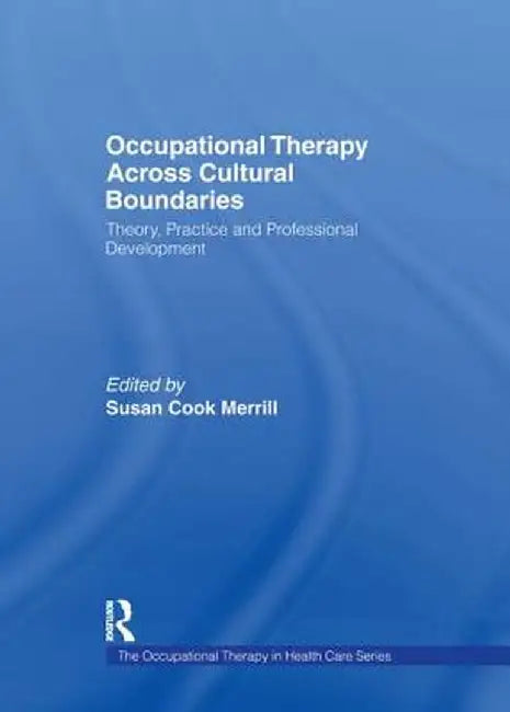 Occupational Therapy Across Cultural Boundaries: Theory, Practice and Professional Development by Susan Cook Merrill