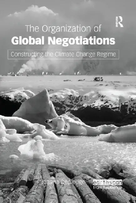 The Organization of Global Negotiations: Constructing the Climate Change Regime by Joanna Depledge