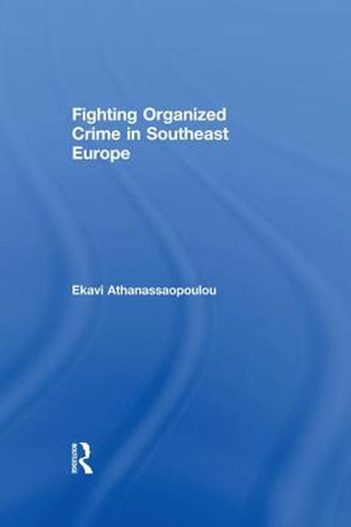 Fighting Organized Crime in Southeast Europe by Ekavi Athanassaopolou