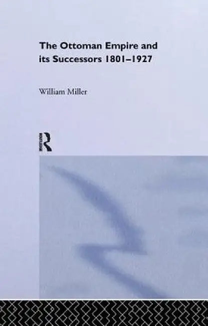 The Ottoman Empire and Its Successors, 1801-1927 by William Miller