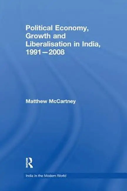 Political Economy, Growth and Liberalisation in India, 1991-2008 by Matthew McCartney